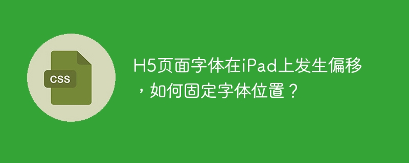 H5页面字体在iPad上发生偏移，如何固定字体位置？