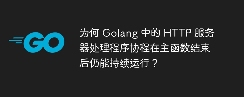 为何 Golang 中的 HTTP 服务器处理程序协程在主函数结束后仍能持续运行？