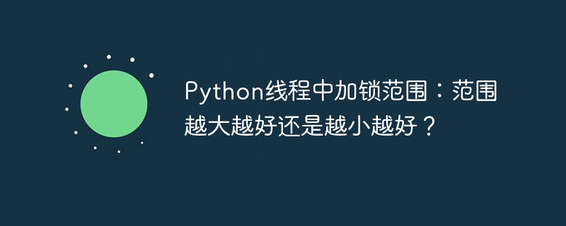Python线程中加锁范围：范围越大越好还是越小越好？