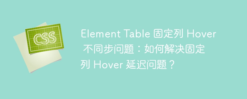 Element Table 固定列 Hover 不同步问题：如何解决固定列 Hover 延迟问题？