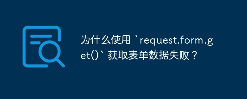为什么使用 `request.form.get()` 获取表单数据失败？