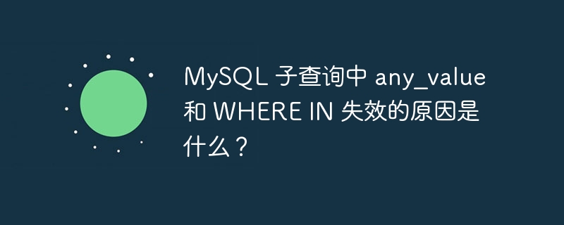 MySQL 子查询中 any_value 和 WHERE IN 失效的原因是什么？