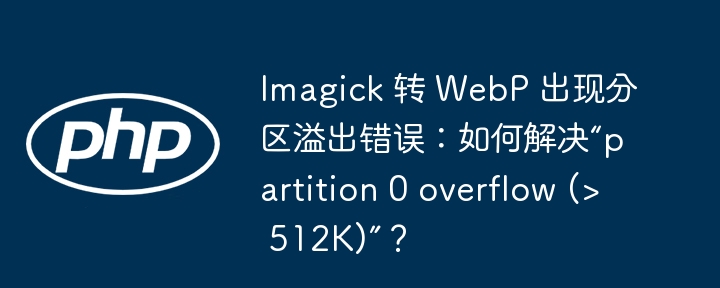 Imagick 转 WebP 出现分区溢出错误：如何解决“partition 0 overflow (> 512K)”？
