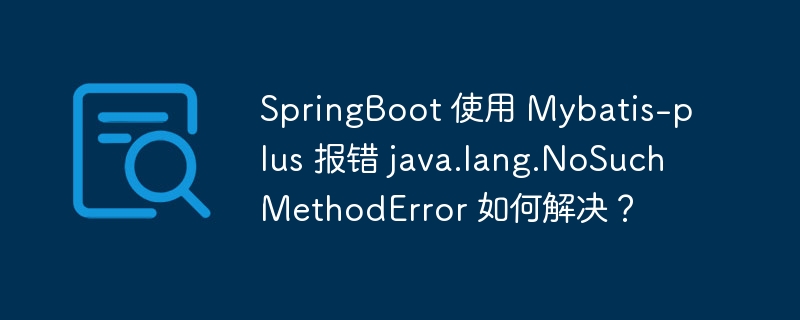 SpringBoot 使用 Mybatis-plus 报错 java.lang.NoSuchMethodError 如何解决?