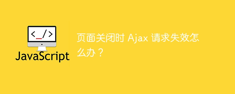 页面关闭时 Ajax 请求失效怎么办?