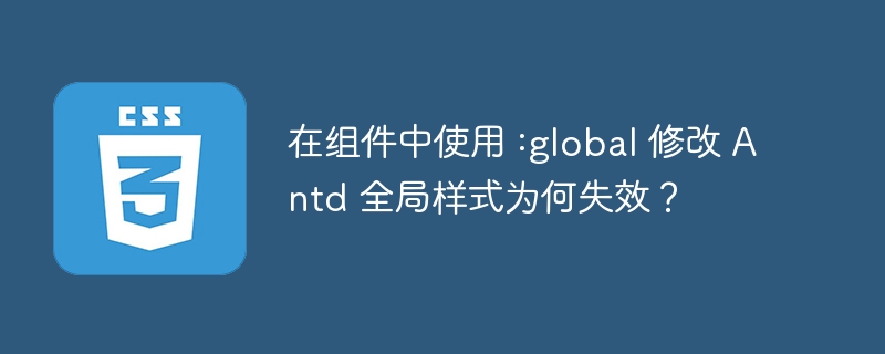 在组件中使用 :global 修改 Antd 全局样式为何失效？