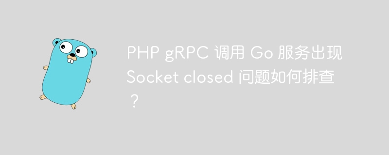 PHP gRPC 调用 Go 服务出现 Socket closed 问题如何排查？