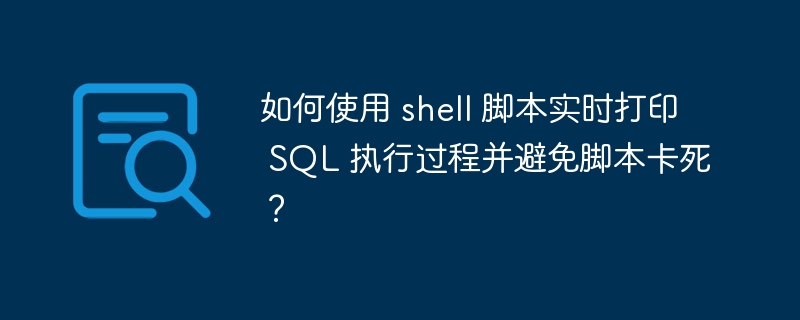 如何使用 shell 脚本实时打印 SQL 执行过程并避免脚本卡死？