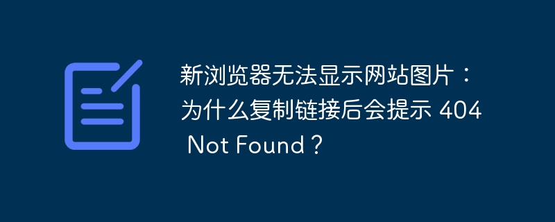 新浏览器无法显示网站图片：为什么复制链接后会提示 404 Not Found？