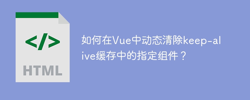 如何在Vue中动态清除keep-alive缓存中的指定组件？ 
