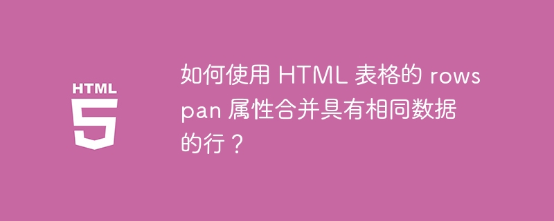如何使用 HTML 表格的 rowspan 属性合并具有相同数据的行？ 
