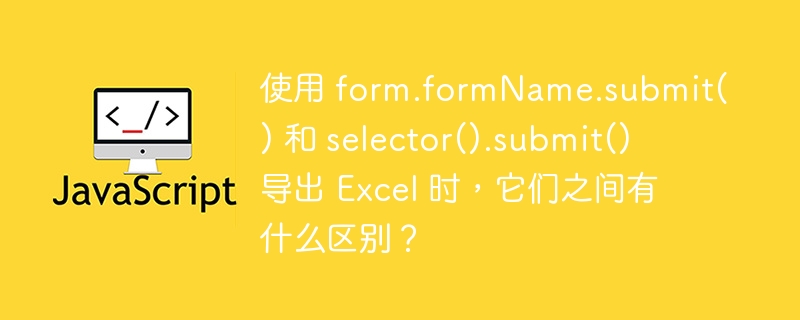 使用 form.formName.submit() 和 selector().submit() 导出 Excel 时,它们之间有什么区别?