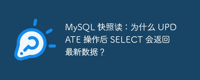 MySQL 快照读：为什么 UPDATE 操作后 SELECT 会返回最新数据？