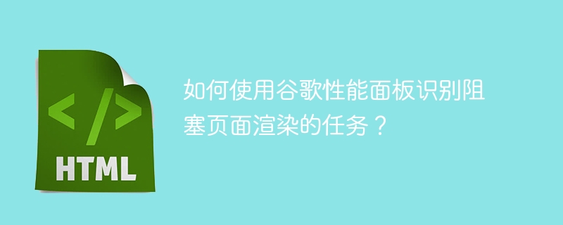 如何使用谷歌性能面板识别阻塞页面渲染的任务？ 

