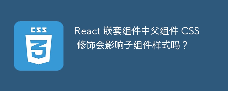 React 嵌套组件中父组件 CSS 修饰会影响子组件样式吗？