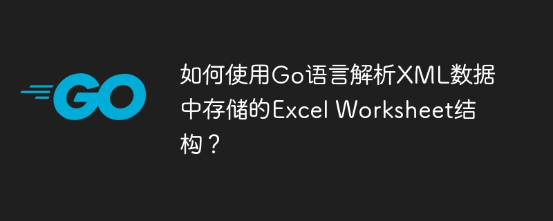 如何使用Go语言解析XML数据中存储的Excel Worksheet结构？