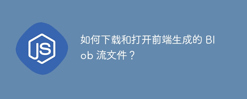如何下载和打开前端生成的 Blob 流文件？