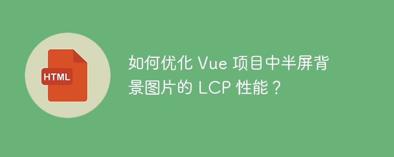 如何优化 Vue 项目中半屏背景图片的 LCP 性能？
