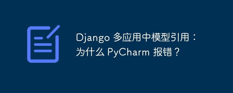 Django 多应用中模型引用：为什么 PyCharm 报错？