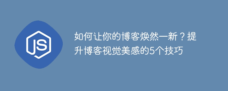 如何让你的博客焕然一新？提升博客视觉美感的5个技巧