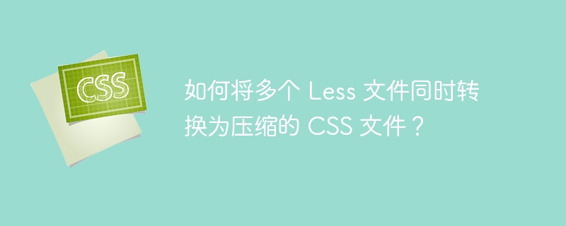如何将多个 Less 文件同时转换为压缩的 CSS 文件？