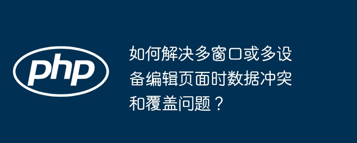 如何解决多窗口或多设备编辑页面时数据冲突和覆盖问题?