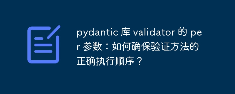 pydantic 库 validator 的 per 参数：如何确保验证方法的正确执行顺序？