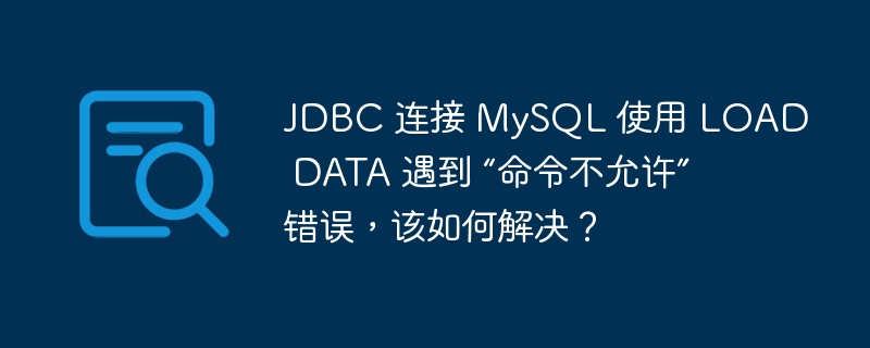 JDBC 连接 MySQL 使用 LOAD DATA 遇到 “命令不允许” 错误，该如何解决？