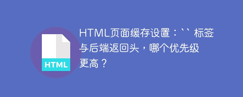 HTML页面缓存设置：`` 标签与后端返回头，哪个优先级更高？
