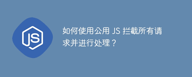 如何使用公用 JS 拦截所有请求并进行处理？