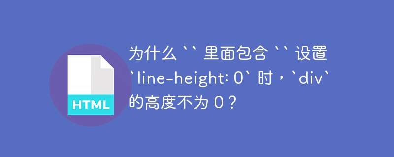 为什么 `` 里面包含 `` 设置 `line-height: 0` 时，`div` 的高度不为 0？ 
