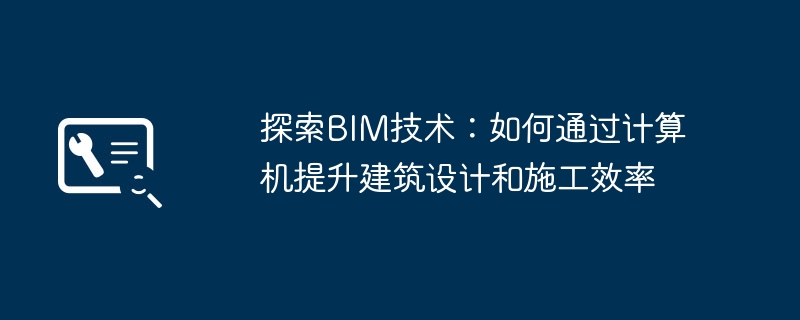 探索BIM技术：如何通过计算机提升建筑设计和施工效率