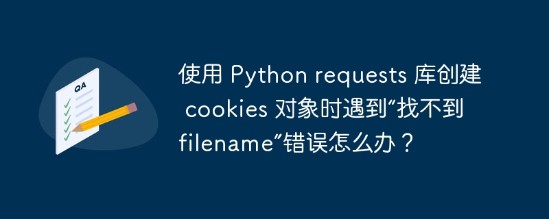 使用 Python requests 库创建 cookies 对象时遇到“找不到 filename”错误怎么办？