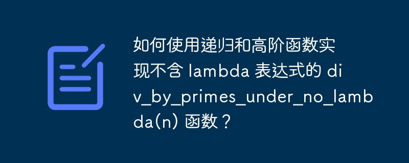 如何使用递归和高阶函数实现不含 lambda 表达式的 div_by_primes_under_no_lambda(n) 函数？