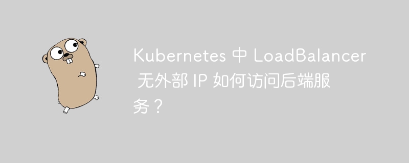 Kubernetes 中 LoadBalancer 无外部 IP 如何访问后端服务?