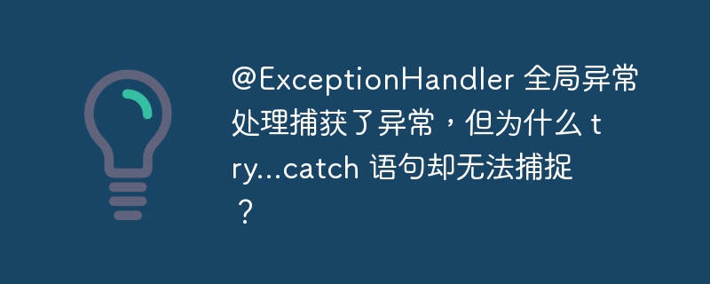 @ExceptionHandler 全局异常处理捕获了异常,但为什么 try...catch 语句却无法捕捉?