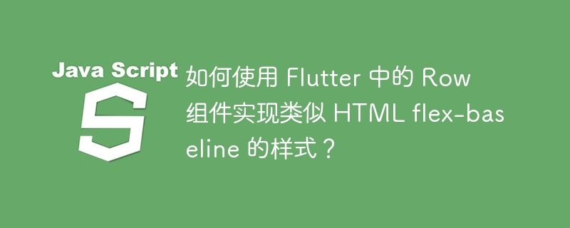 如何使用 Flutter 中的 Row 组件实现类似 HTML flex-baseline 的样式？