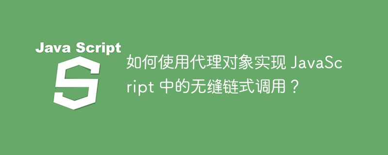 如何使用代理对象实现 JavaScript 中的无缝链式调用？