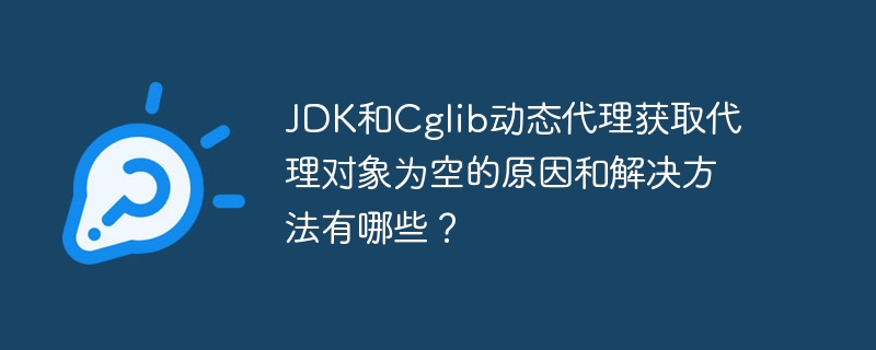 JDK和Cglib动态代理获取代理对象为空的原因和解决方法有哪些?