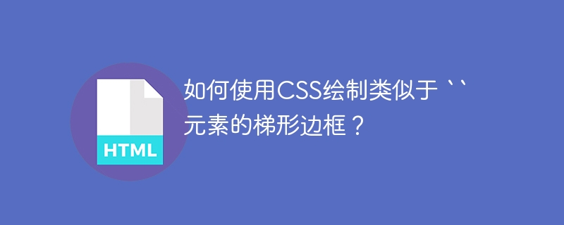 如何使用CSS绘制类似于 `` 元素的梯形边框？ 
