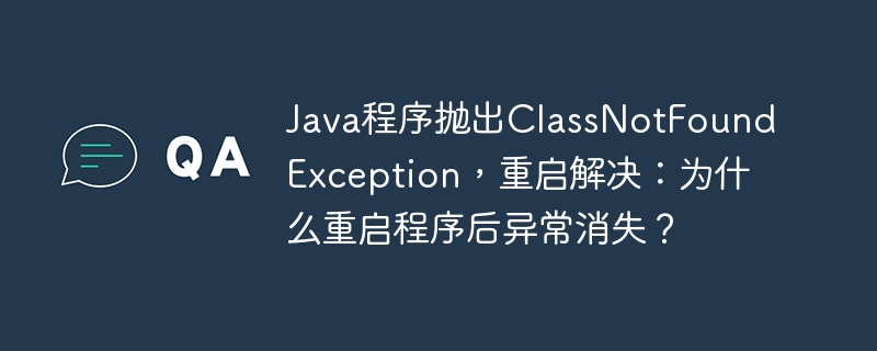 Java程序抛出ClassNotFoundException,重启解决:为什么重启程序后异常消失?