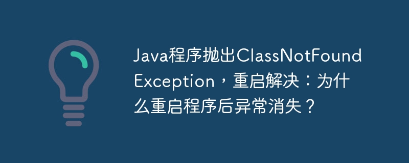 Java程序抛出ClassNotFoundException，重启解决：为什么重启程序后异常消失？