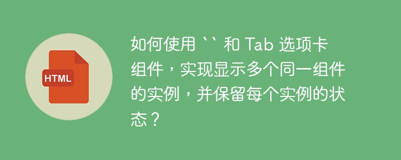如何使用 `` 和 Tab 选项卡组件,实现显示多个同一组件的实例,并保留每个实例的状态?