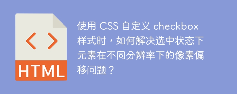 使用 CSS 自定义 checkbox 样式时,如何解决选中状态下元素在不同分辨率下的像素偏移问题?