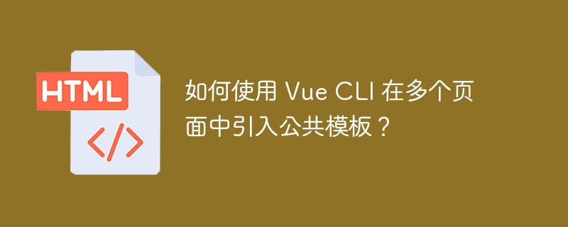 如何使用 Vue CLI 在多个页面中引入公共模板？ 
