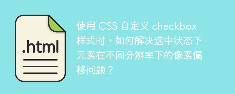 使用 CSS 自定义 checkbox 样式时，如何解决选中状态下元素在不同分辨率下的像素偏移问题？ 

