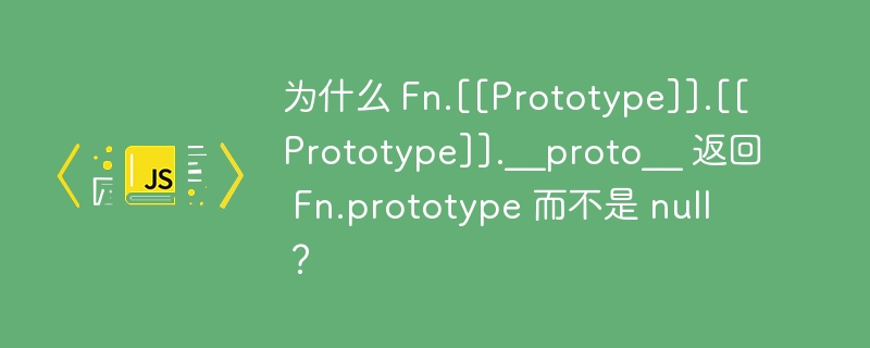 为什么 Fn.[[Prototype]].[[Prototype]].__proto__ 返回 Fn.prototype 而不是 null？