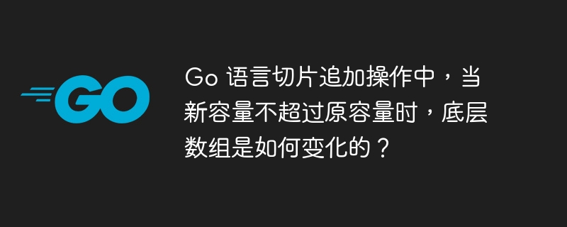 Go 语言切片追加操作中，当新容量不超过原容量时，底层数组是如何变化的？