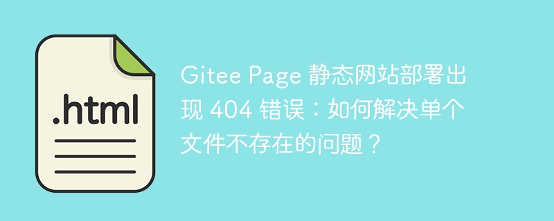 Gitee Page 静态网站部署出现 404 错误：如何解决单个文件不存在的问题？ 
