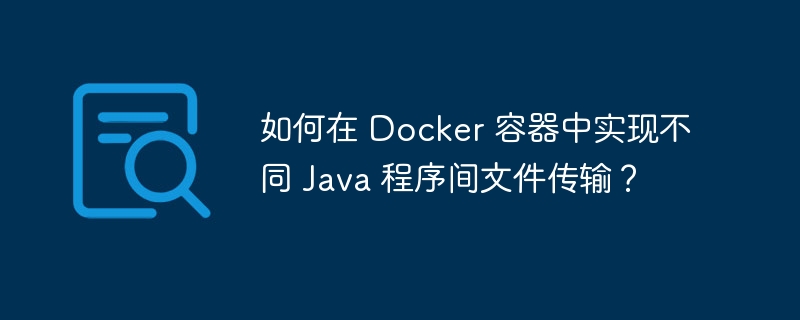 如何在 Docker 容器中实现不同 Java 程序间文件传输？